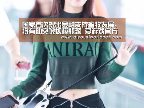 国家首次提出金融支持畜牧发展,将有助突破规模瓶颈_爱游戏官方(图4) 爱游戏平台