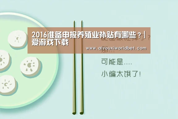 2016准备申报养殖业补贴有哪些?|爱游戏下载(图2) 爱游戏平台