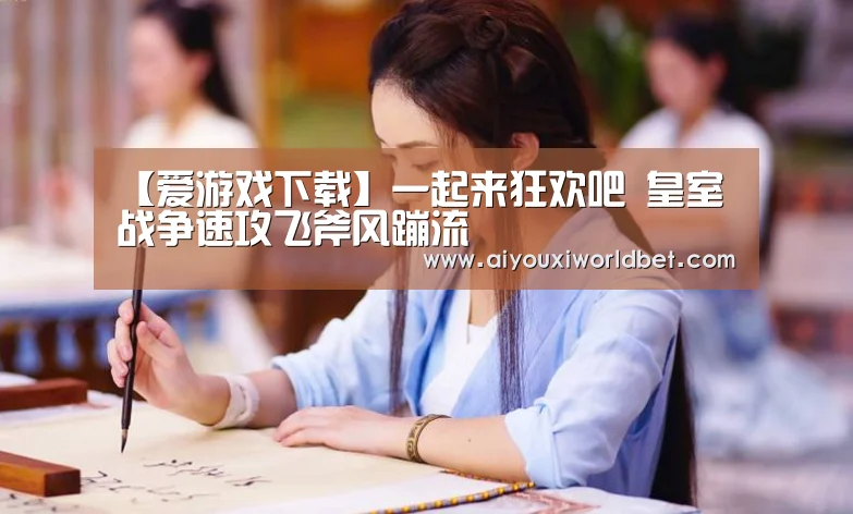 【爱游戏下载】一起来狂欢吧 皇室战争速攻飞斧风蹦流(图1) 爱游戏官方